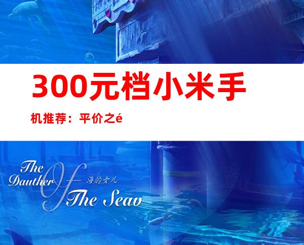 300元档小米手机推荐：平价之选，性价比出众